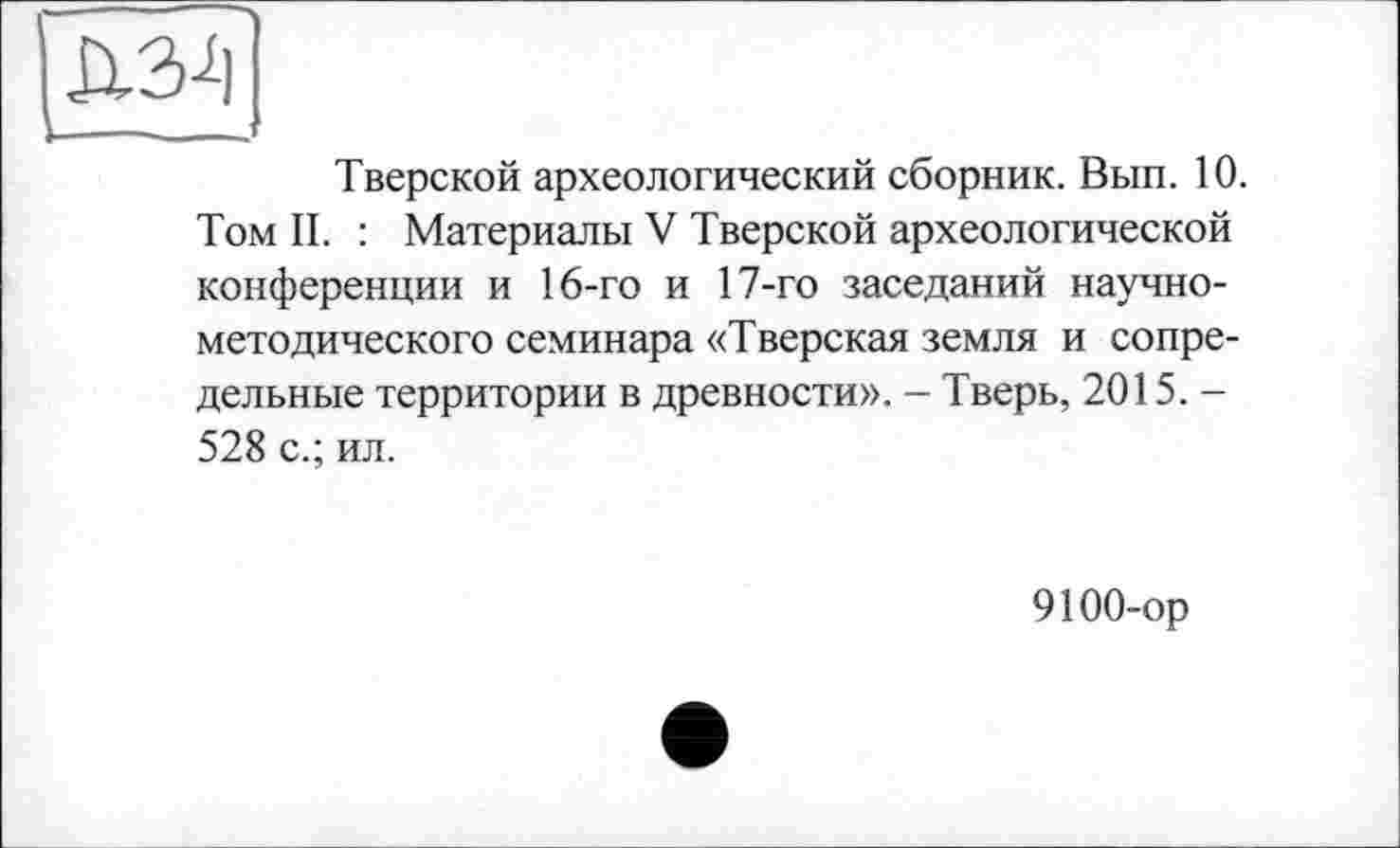 ﻿Д2Д1
Тверской археологический сборник. Вып. 10. Том II. : Материалы V Тверской археологической конференции и 16-го и 17-го заседаний научно-методического семинара «Тверская земля и сопредельные территории в древности». — Тверь, 2015. -528 с.; ил.
9100-ор